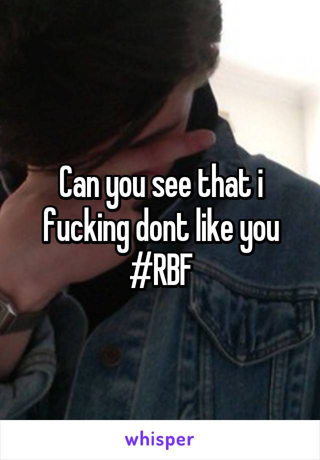 Can you see that i fucking dont like you
#RBF