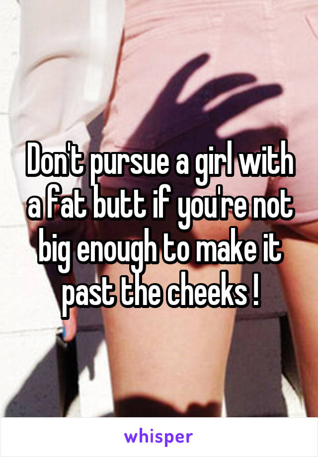 Don't pursue a girl with a fat butt if you're not big enough to make it past the cheeks !