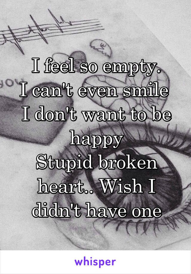 I feel so empty.
I can't even smile 
I don't want to be happy
Stupid broken heart.. Wish I didn't have one