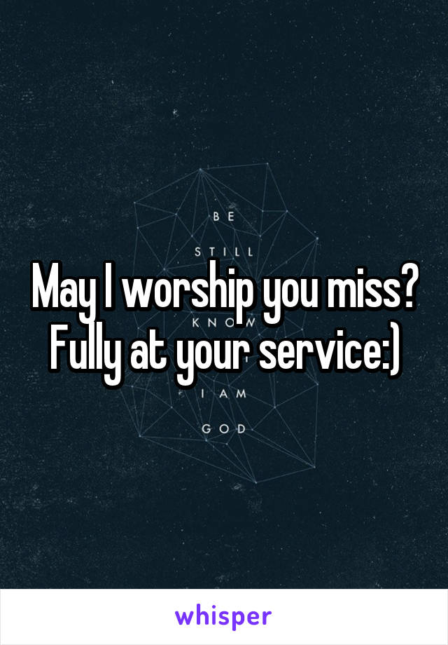 May I worship you miss? Fully at your service:)