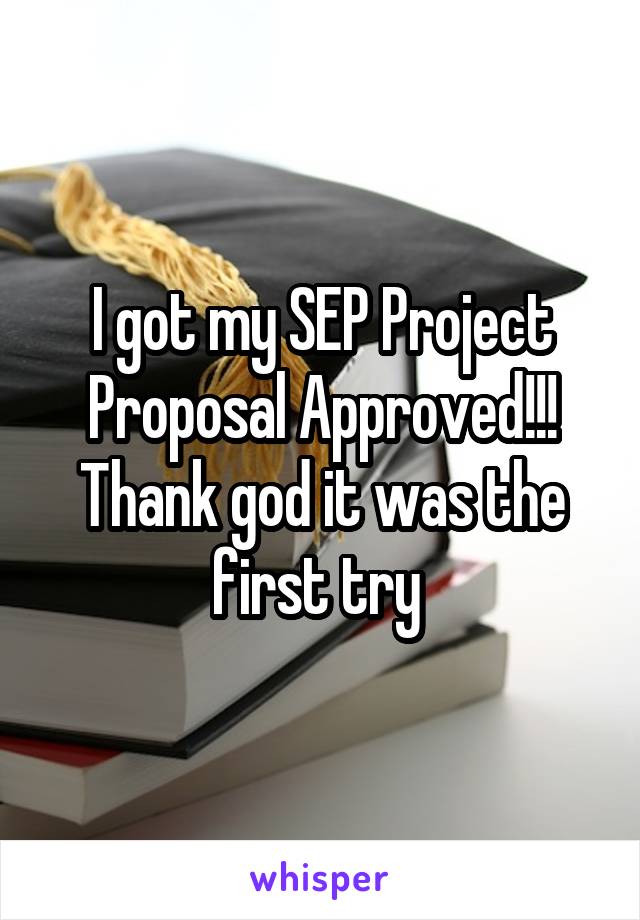 I got my SEP Project Proposal Approved!!! Thank god it was the first try 