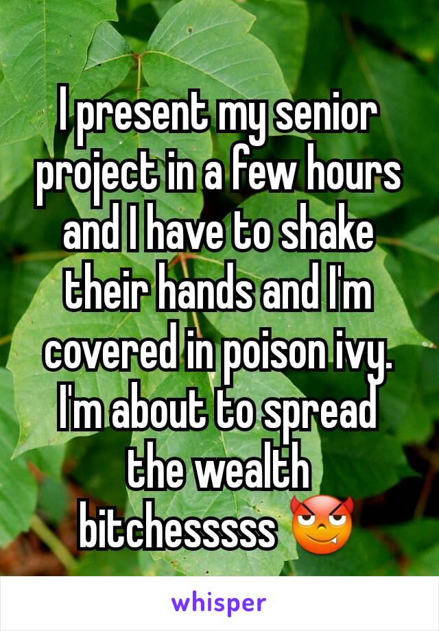 I present my senior project in a few hours and I have to shake their hands and I'm covered in poison ivy. I'm about to spread the wealth bitchesssss 😈