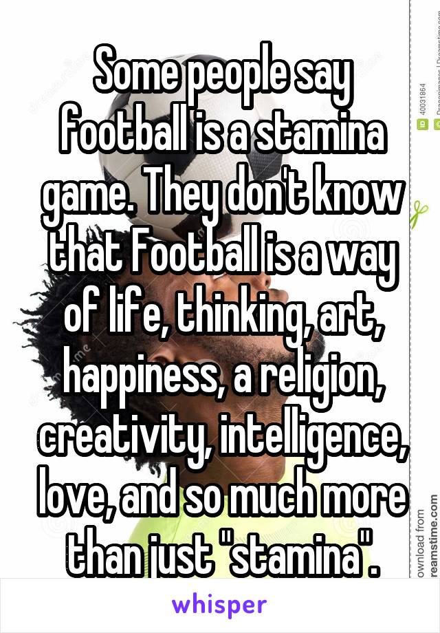 Some people say football is a stamina game. They don't know that Football is a way of life, thinking, art, happiness, a religion, creativity, intelligence, love, and so much more than just "stamina".