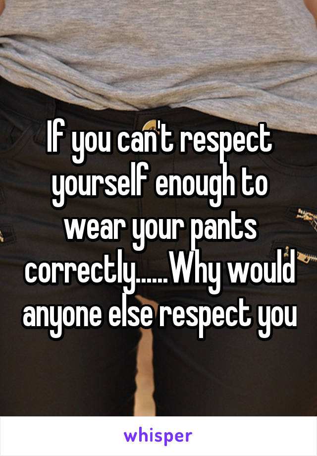 If you can't respect yourself enough to wear your pants correctly......Why would anyone else respect you