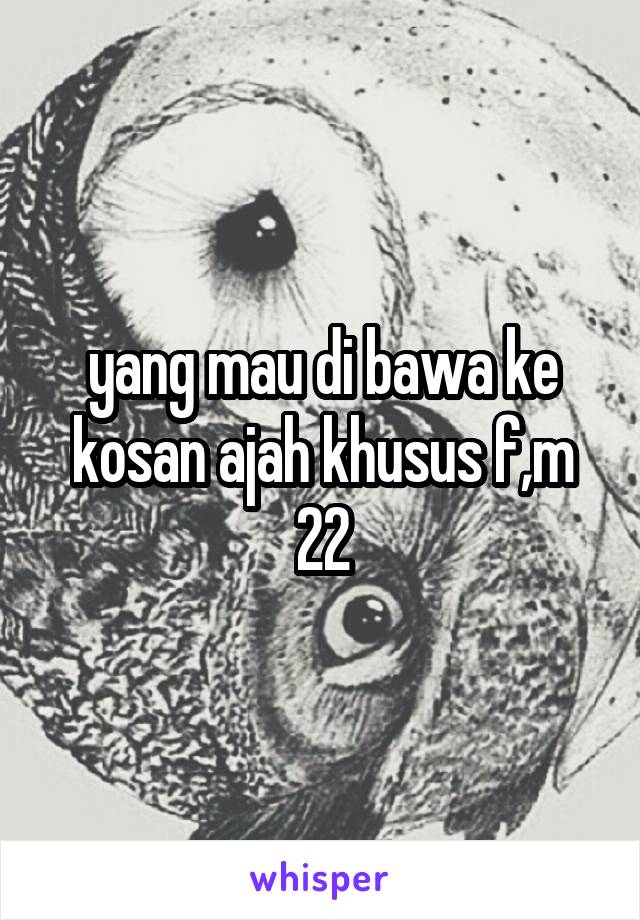 yang mau di bawa ke kosan ajah khusus f,m 22