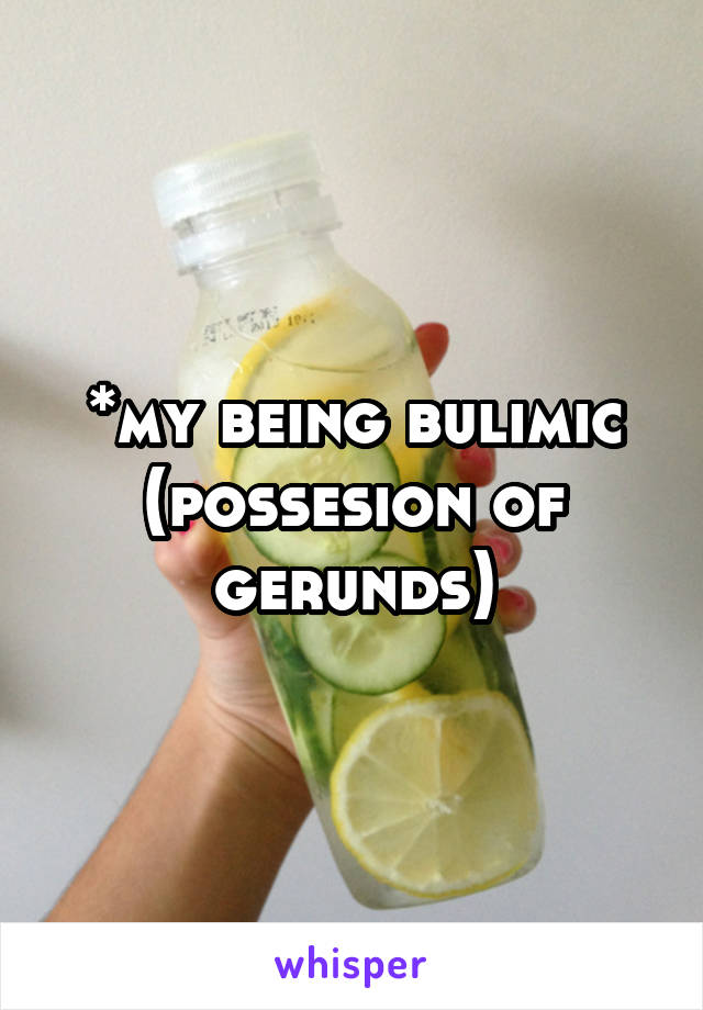 *my being bulimic (possesion of gerunds)