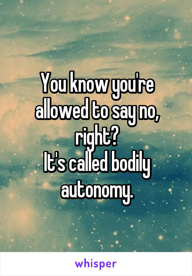 You know you're allowed to say no, right?
It's called bodily autonomy.