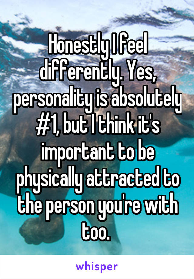 Honestly I feel differently. Yes, personality is absolutely #1, but I think it's important to be physically attracted to the person you're with too. 