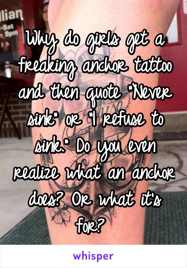 Why do girls get a freaking anchor tattoo and then quote "Never sink" or "I refuse to sink." Do you even realize what an anchor does? Or what it's for? 