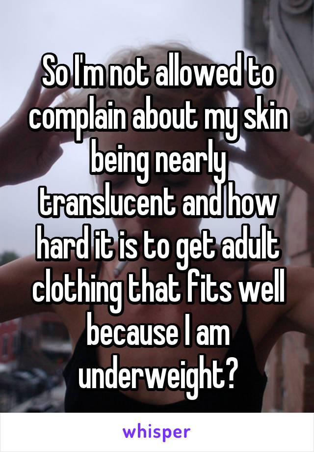 So I'm not allowed to complain about my skin being nearly translucent and how hard it is to get adult clothing that fits well because I am underweight?