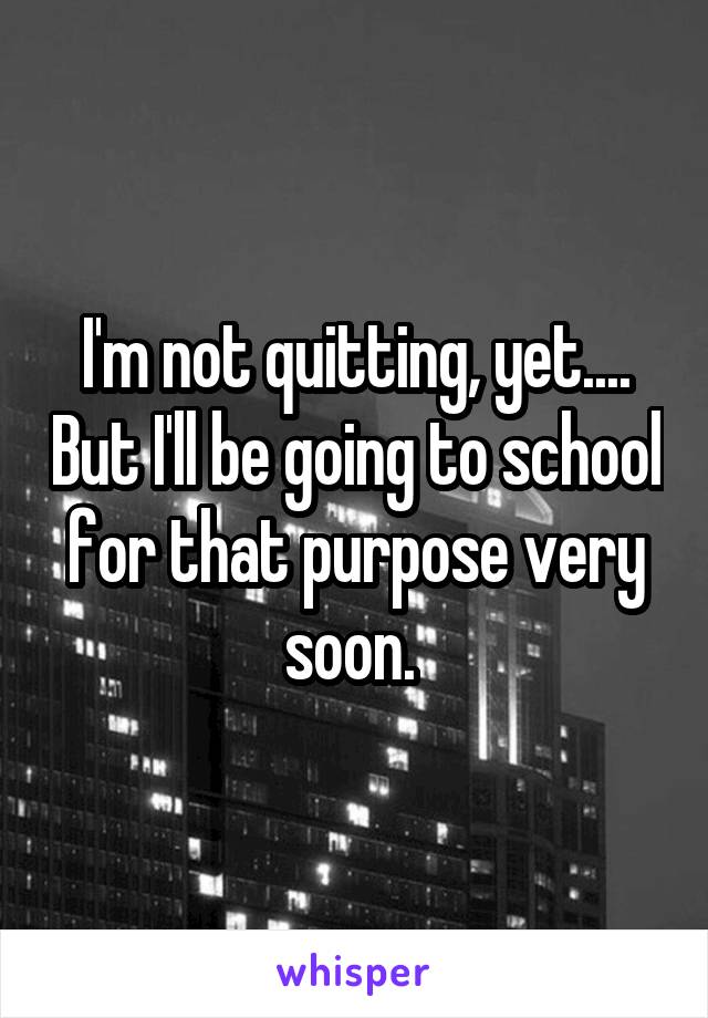 I'm not quitting, yet.... But I'll be going to school for that purpose very soon. 