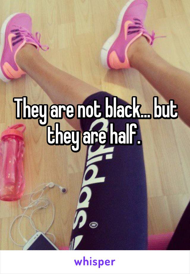 They are not black... but they are half. 
