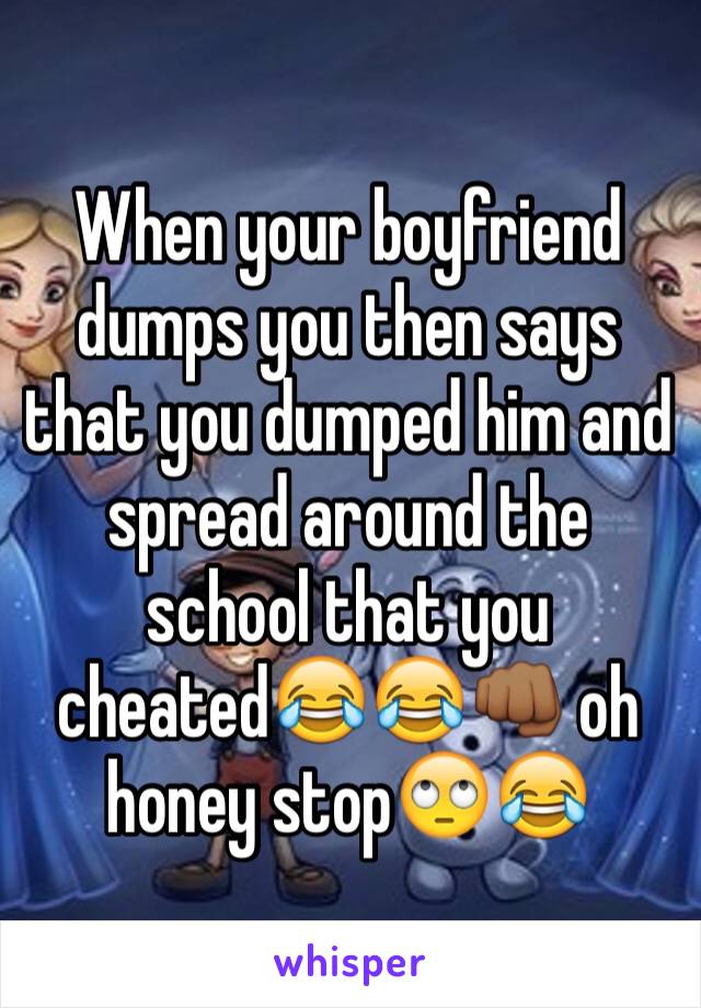 When your boyfriend dumps you then says that you dumped him and spread around the school that you cheated😂😂👊🏾 oh honey stop🙄😂