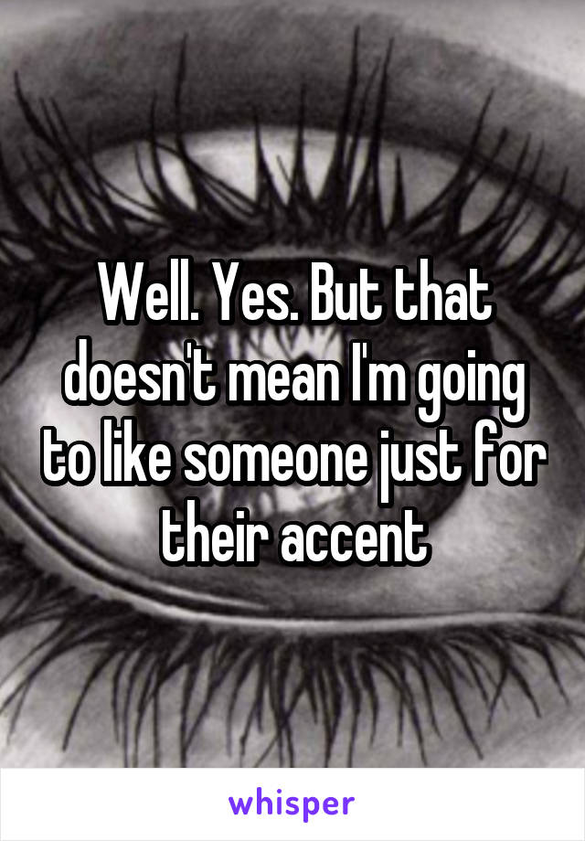 Well. Yes. But that doesn't mean I'm going to like someone just for their accent