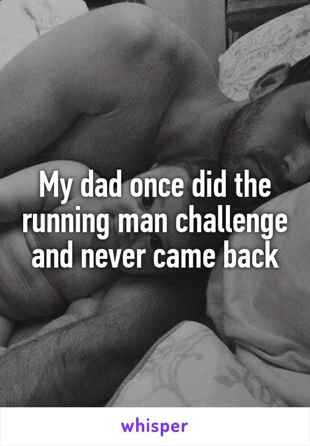 My dad once did the running man challenge and never came back