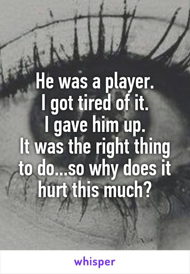 He was a player.
I got tired of it.
I gave him up.
It was the right thing to do...so why does it hurt this much?