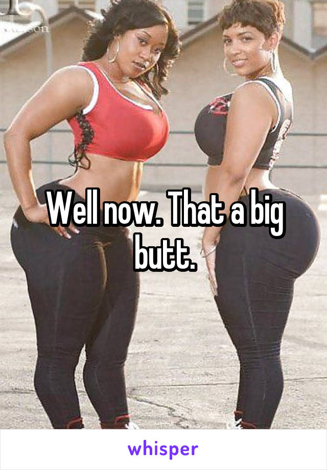 Well now. That a big butt.