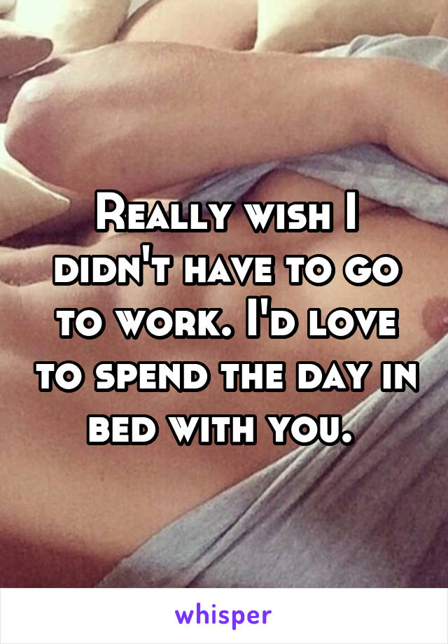 Really wish I didn't have to go to work. I'd love to spend the day in bed with you. 