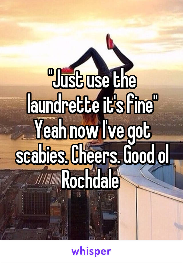 "Just use the laundrette it's fine" Yeah now I've got scabies. Cheers. Good ol Rochdale 