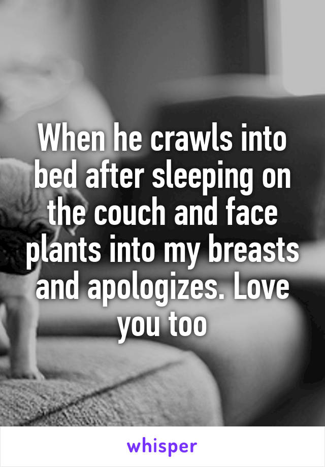 When he crawls into bed after sleeping on the couch and face plants into my breasts and apologizes. Love you too