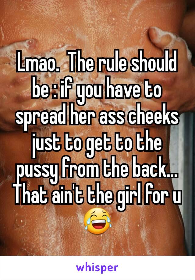 Lmao.  The rule should be : if you have to spread her ass cheeks just to get to the pussy from the back... That ain't the girl for u 😂