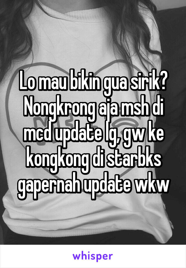 Lo mau bikin gua sirik? Nongkrong aja msh di mcd update lg, gw ke kongkong di starbks gapernah update wkw