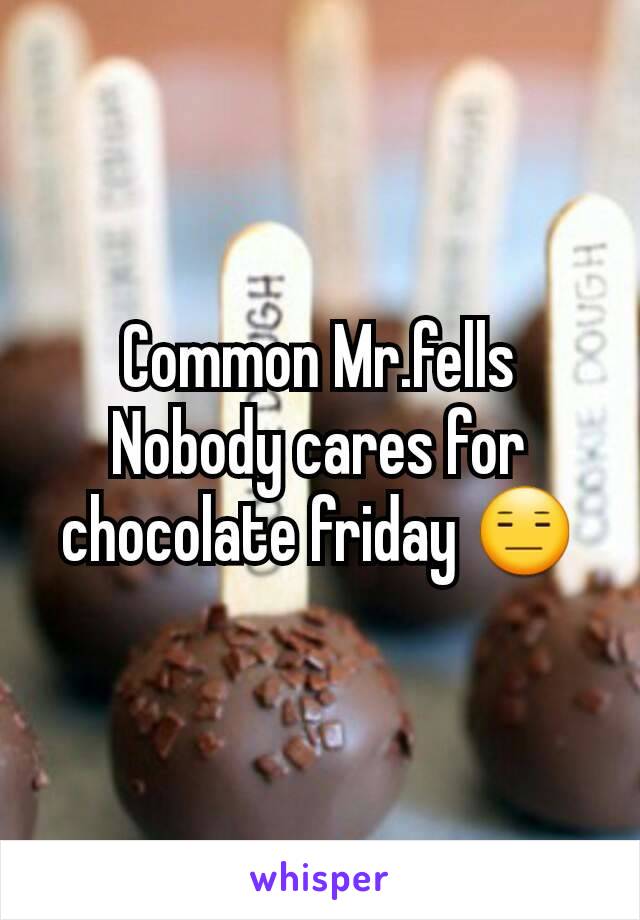 Common Mr.fells
Nobody cares for chocolate friday 😑