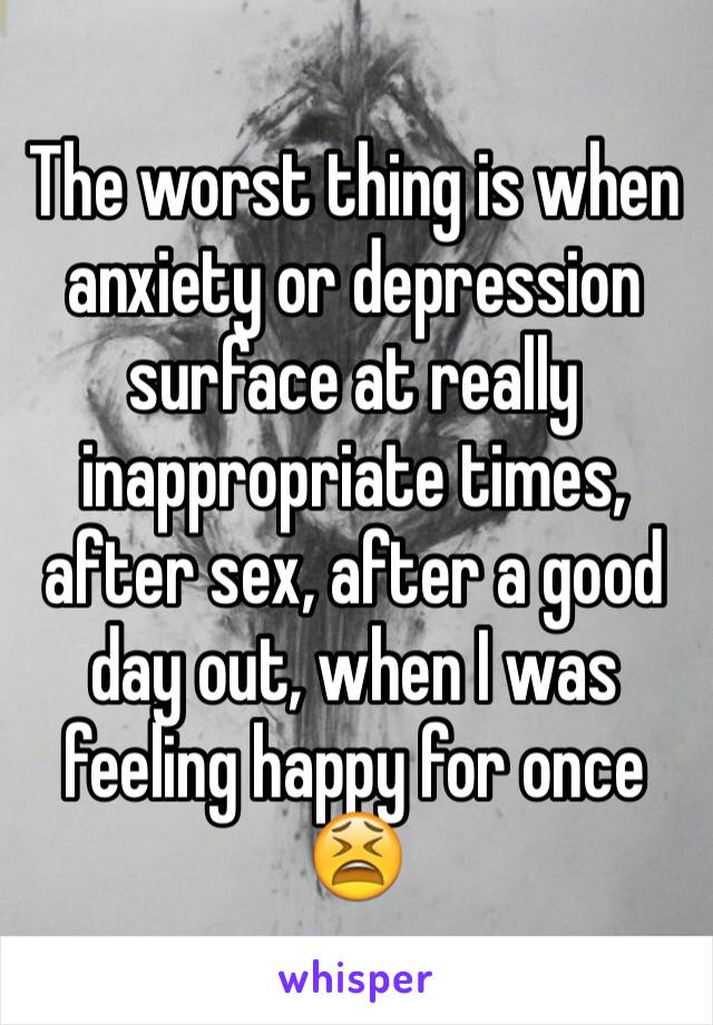 The worst thing is when anxiety or depression surface at really inappropriate times, after sex, after a good day out, when I was feeling happy for once
😫