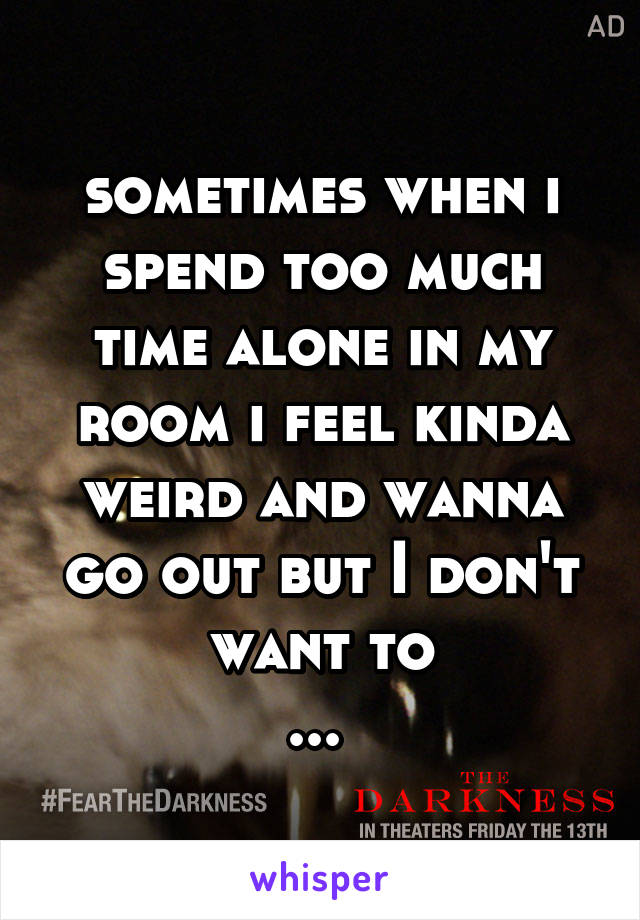 sometimes when i spend too much time alone in my room i feel kinda weird and wanna go out but I don't want to
... 