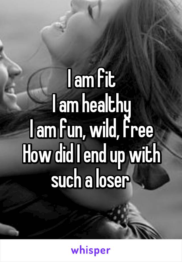 I am fit
I am healthy
I am fun, wild, free
How did I end up with such a loser 