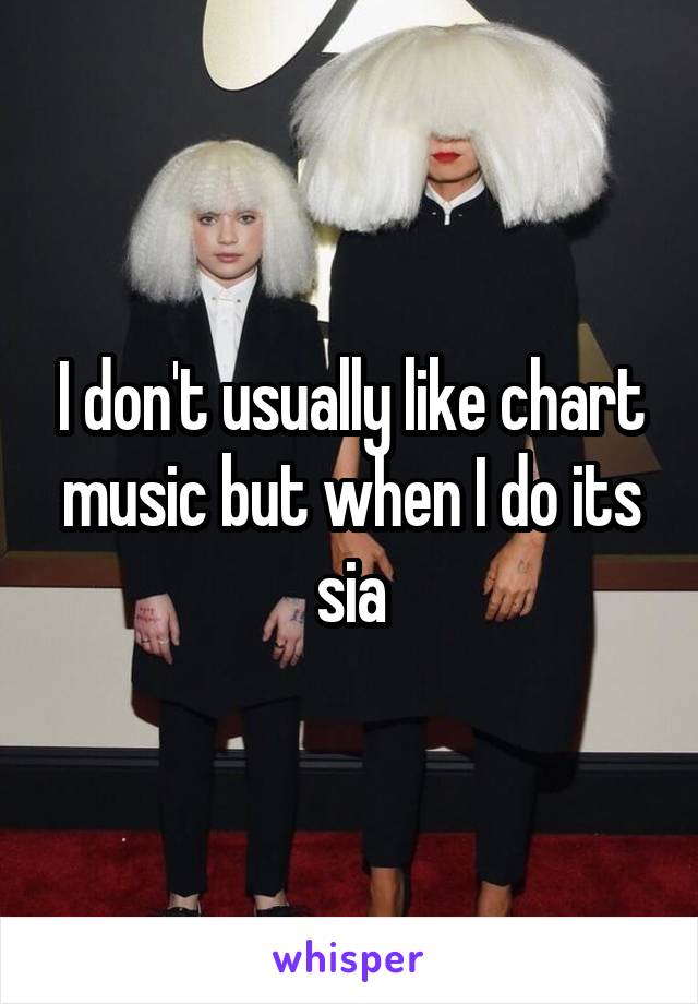 I don't usually like chart music but when I do its sia