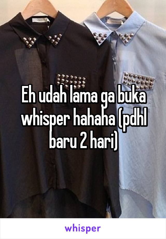 Eh udah lama ga buka whisper hahaha (pdhl baru 2 hari)