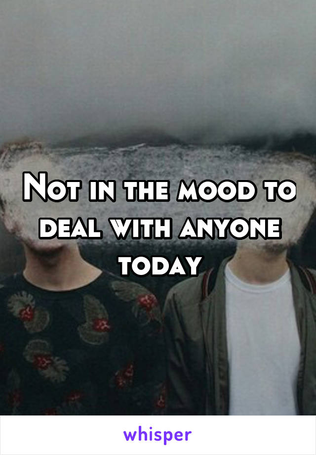 Not in the mood to deal with anyone today