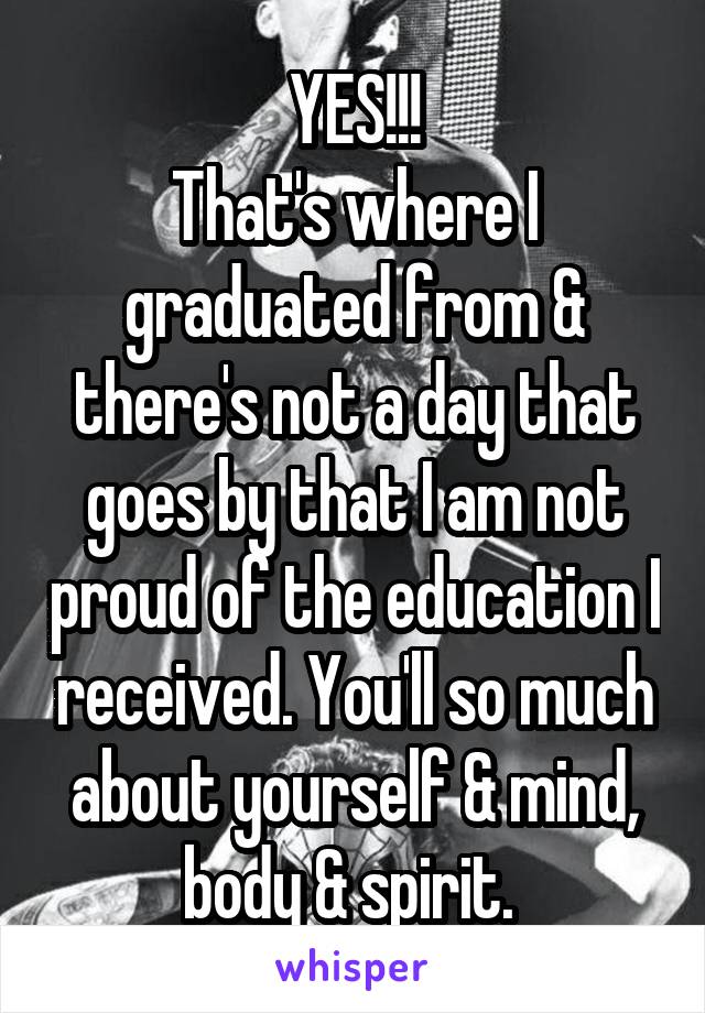 YES!!!
That's where I graduated from & there's not a day that goes by that I am not proud of the education I received. You'll so much about yourself & mind, body & spirit. 
