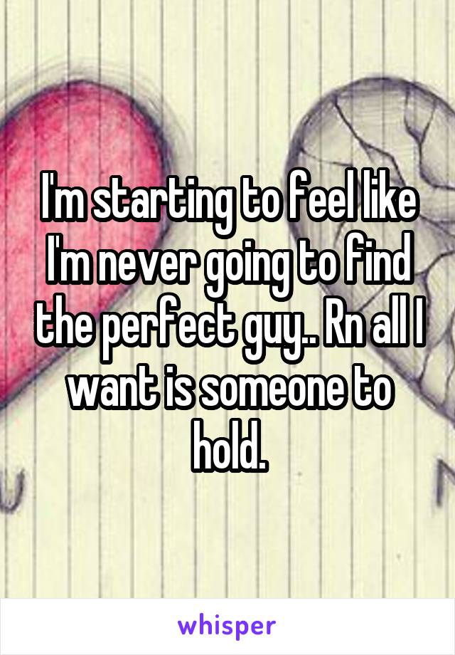 I'm starting to feel like I'm never going to find the perfect guy.. Rn all I want is someone to hold.