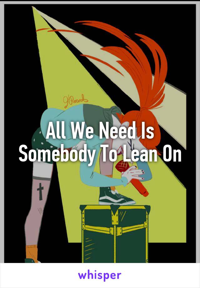 All We Need Is Somebody To Lean On