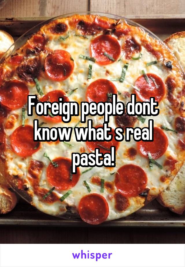 Foreign people dont know what s real pasta!