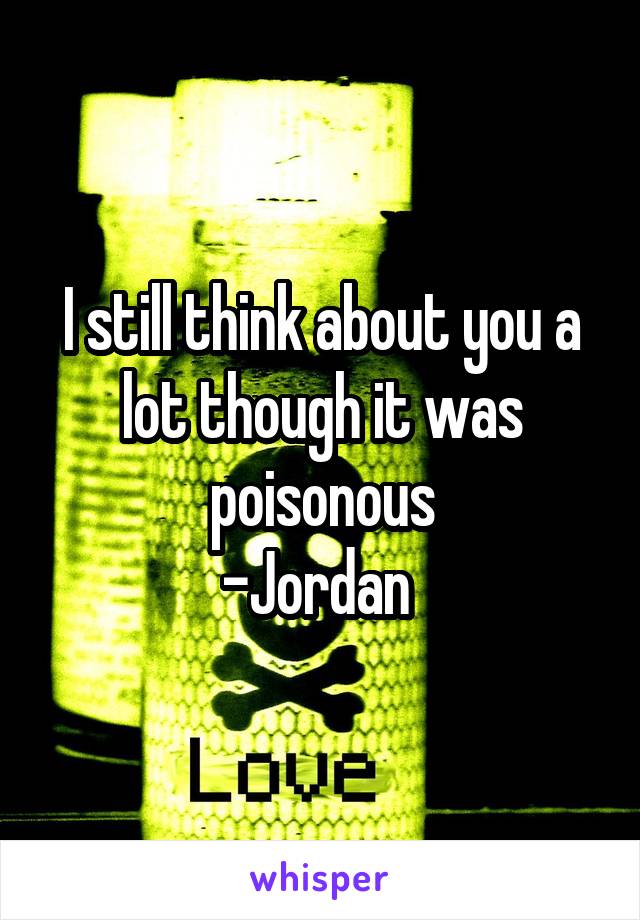 I still think about you a lot though it was poisonous
-Jordan 