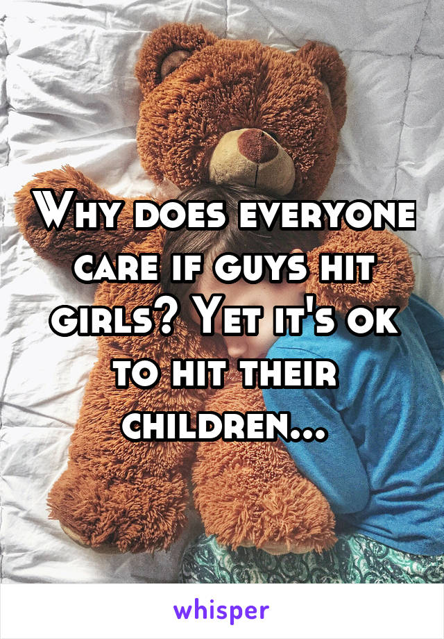 Why does everyone care if guys hit girls? Yet it's ok to hit their children...