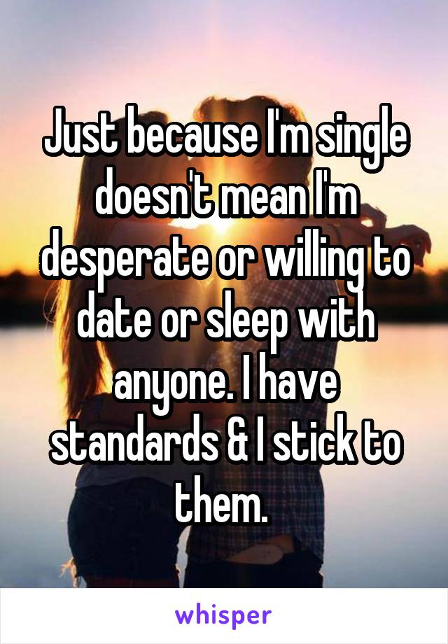 Just because I'm single doesn't mean I'm desperate or willing to date or sleep with anyone. I have standards & I stick to them. 