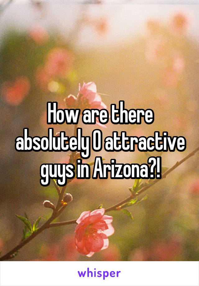 How are there absolutely 0 attractive guys in Arizona?!