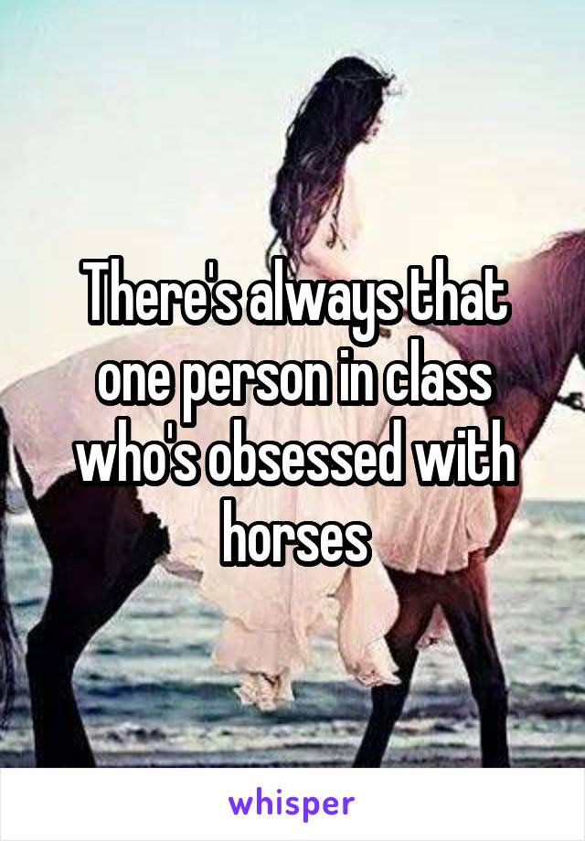 There's always that one person in class who's obsessed with horses