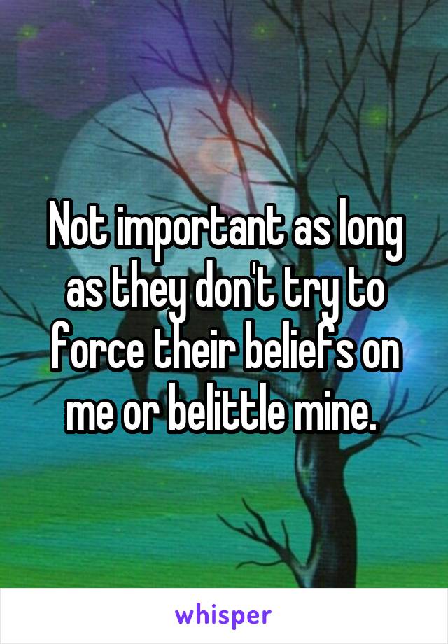 Not important as long as they don't try to force their beliefs on me or belittle mine. 