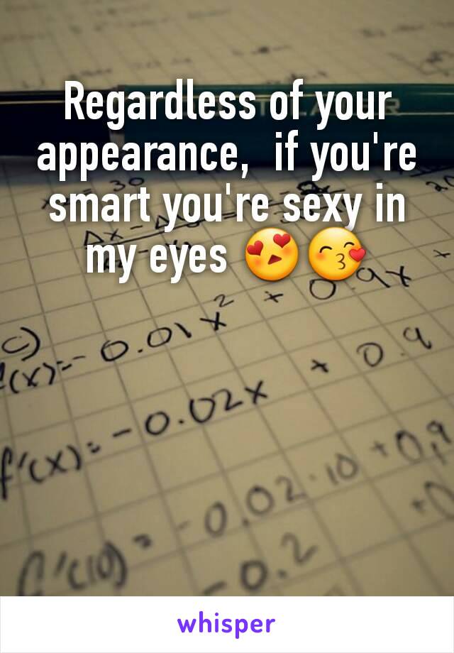 Regardless of your appearance,  if you're smart you're sexy in my eyes 😍😙