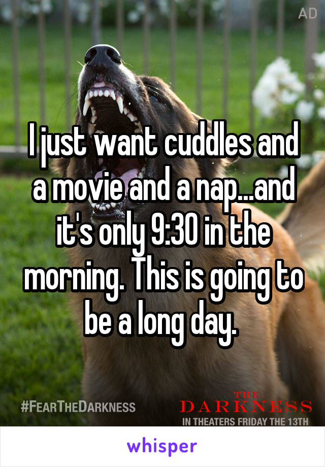 I just want cuddles and a movie and a nap...and it's only 9:30 in the morning. This is going to be a long day. 