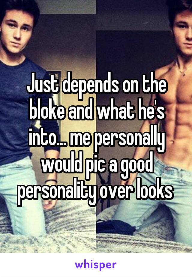 Just depends on the bloke and what he's into... me personally would pic a good personality over looks 