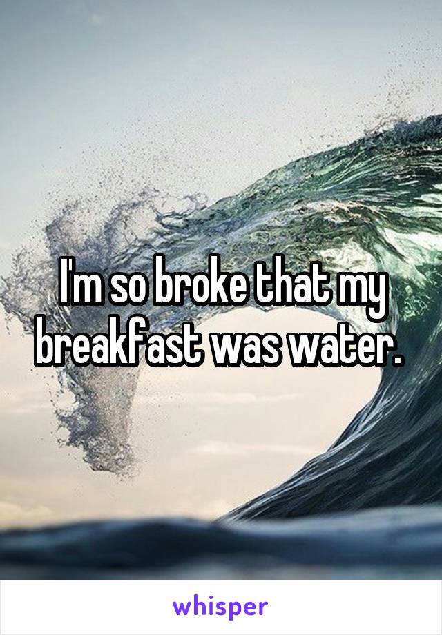 I'm so broke that my breakfast was water. 