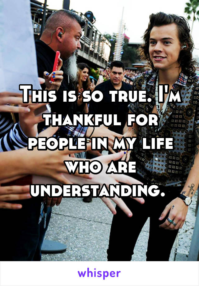 This is so true. I'm thankful for people in my life who are understanding. 