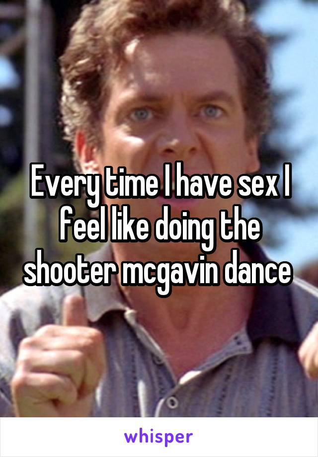 Every time I have sex I feel like doing the shooter mcgavin dance 