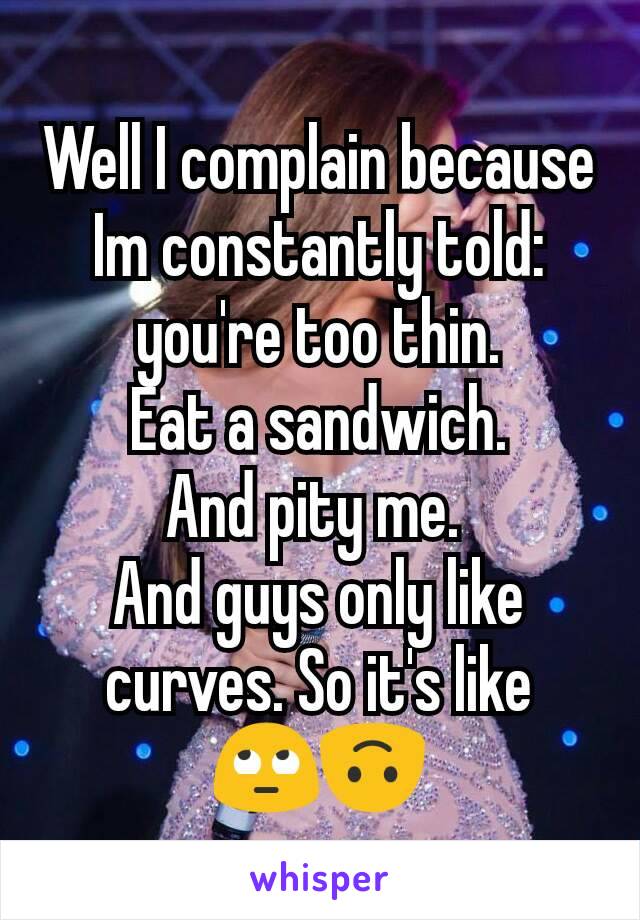 Well I complain because Im constantly told: you're too thin.
Eat a sandwich.
And pity me. 
And guys only like curves. So it's like 🙄🙃